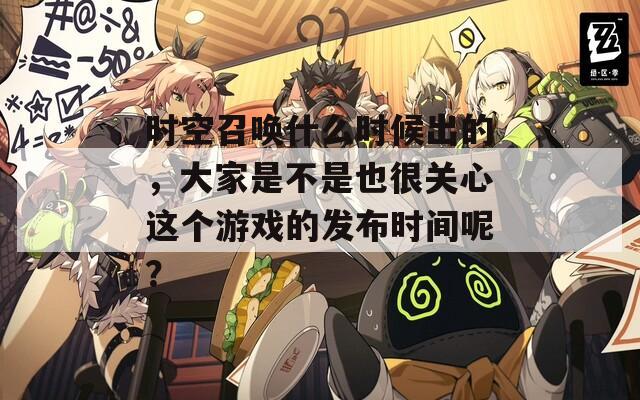 时空召唤什么时候出的，大家是不是也很关心这个游戏的发布时间呢？