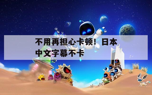 不用再担心卡顿！日本中文字幕不卡