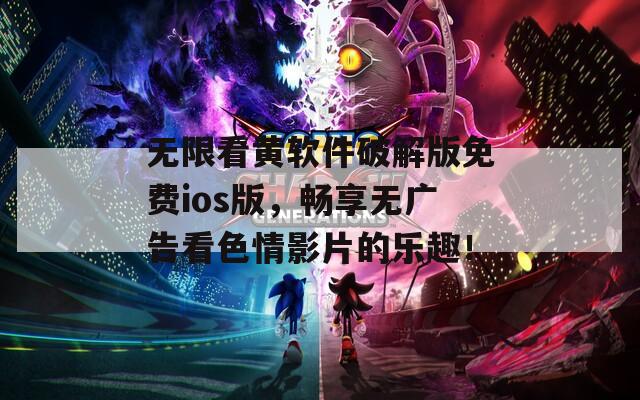 无限看黄软件破解版免费ios版，畅享无广告看色情影片的乐趣！
