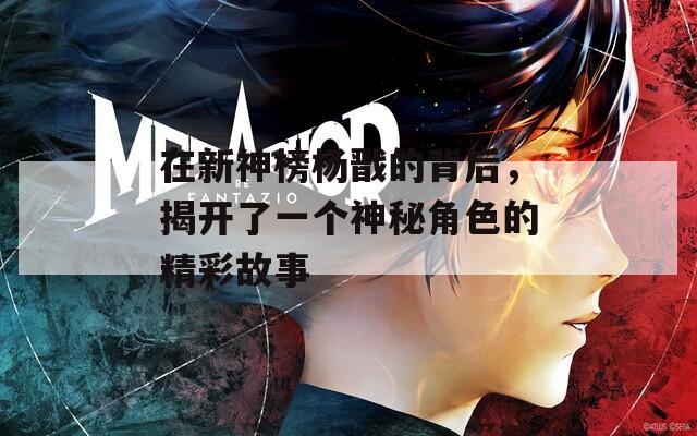 在新神榜杨戬的背后，揭开了一个神秘角色的精彩故事