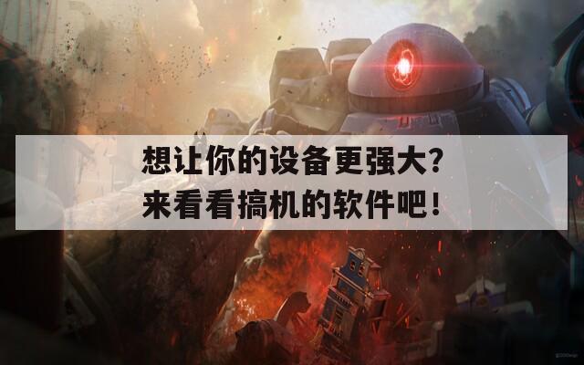 想让你的设备更强大？来看看搞机的软件吧！
