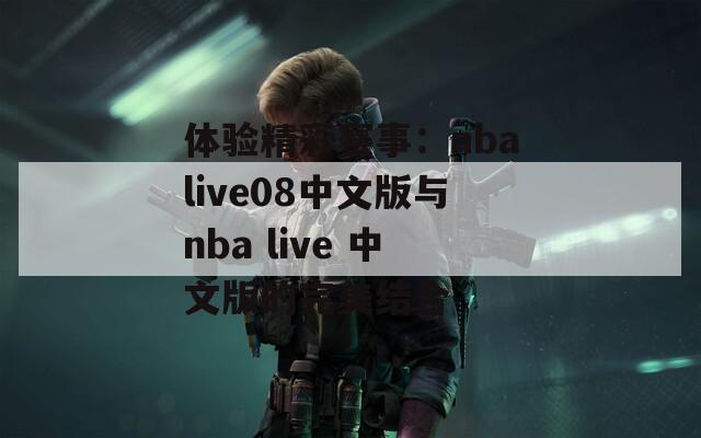 体验精彩赛事：nbalive08中文版与nba live 中文版的完美结合