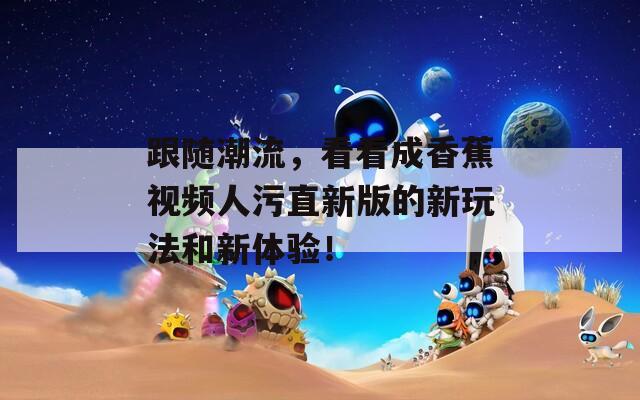 跟随潮流，看看成香蕉视频人污直新版的新玩法和新体验！
