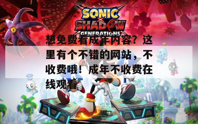 想免费看成年内容？这里有个不错的网站，不收费哦！成年不收费在线观看