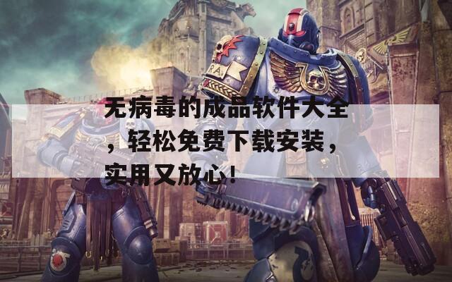 无病毒的成品软件大全，轻松免费下载安装，实用又放心！