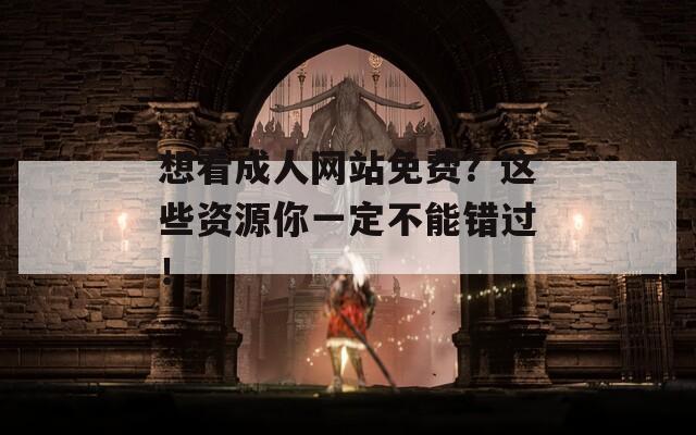 想看成人网站免费？这些资源你一定不能错过！