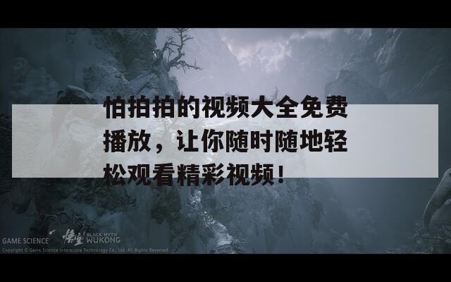怕拍拍的视频大全免费播放，让你随时随地轻松观看精彩视频！