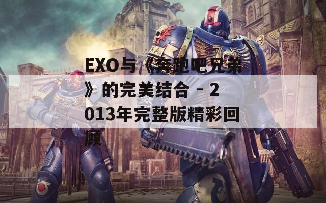 EXO与《奔跑吧兄弟》的完美结合 - 2013年完整版精彩回顾
