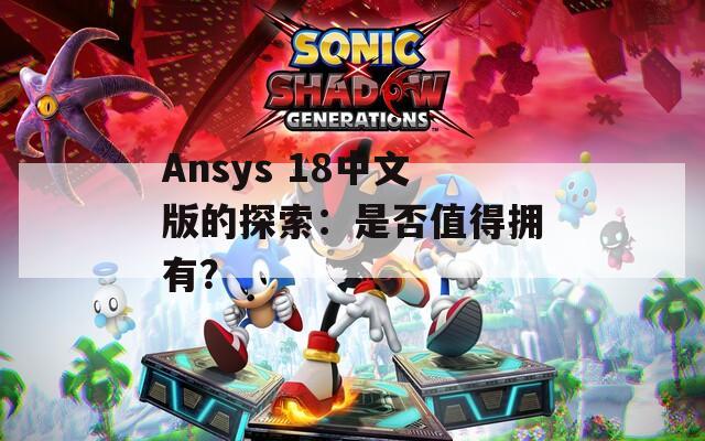 Ansys 18中文版的探索：是否值得拥有？