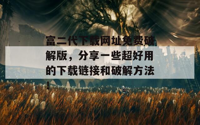 富二代下载网址免费破解版，分享一些超好用的下载链接和破解方法！
