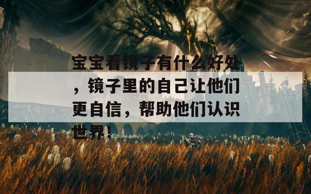 宝宝看镜子有什么好处，镜子里的自己让他们更自信，帮助他们认识世界！