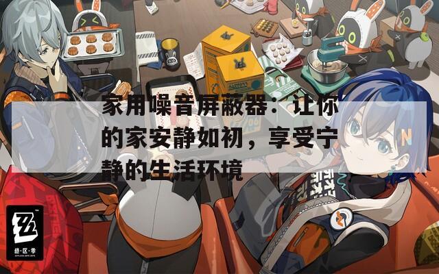 家用噪音屏蔽器：让你的家安静如初，享受宁静的生活环境