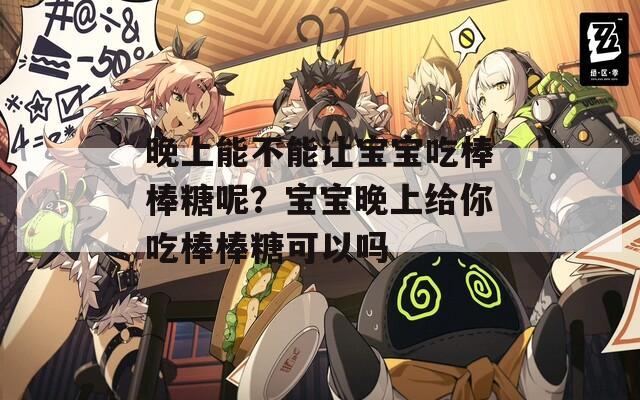 晚上能不能让宝宝吃棒棒糖呢？宝宝晚上给你吃棒棒糖可以吗
