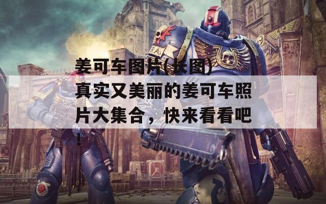 姜可车图片(长图) 真实又美丽的姜可车照片大集合，快来看看吧！