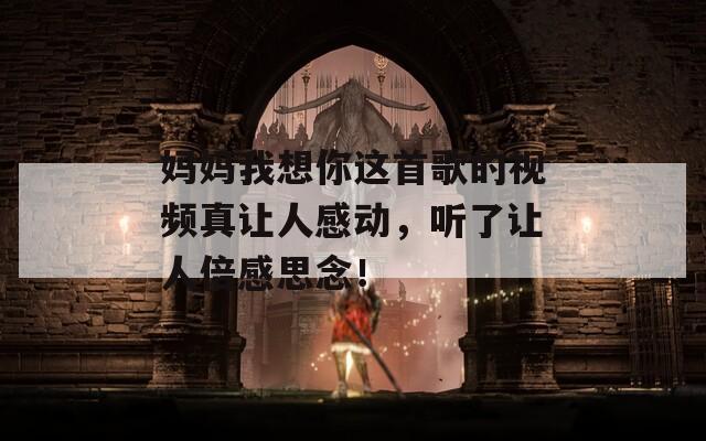妈妈我想你这首歌的视频真让人感动，听了让人倍感思念！