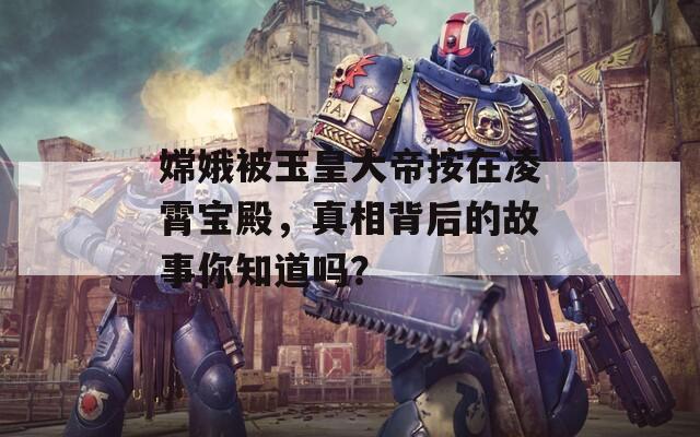 嫦娥被玉皇大帝按在凌霄宝殿，真相背后的故事你知道吗？