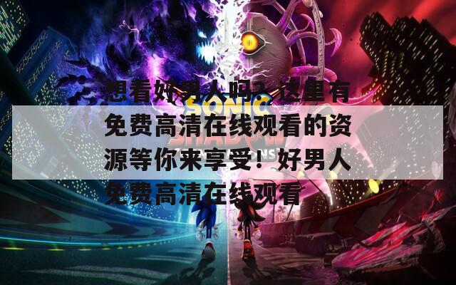 想看好男人吗？这里有免费高清在线观看的资源等你来享受！好男人免费高清在线观看