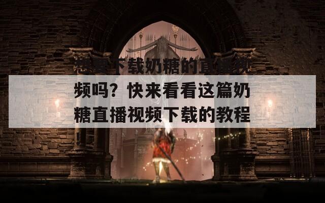 想要下载奶糖的直播视频吗？快来看看这篇奶糖直播视频下载的教程！
