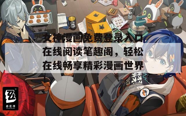 女神漫画免费登录入口在线阅读笔趣阁，轻松在线畅享精彩漫画世界！