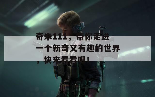 奇米111，带你走进一个新奇又有趣的世界，快来看看吧！
