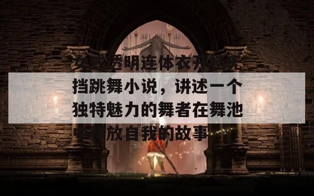 女式透明连体衣开裆无挡跳舞小说，讲述一个独特魅力的舞者在舞池中释放自我的故事。