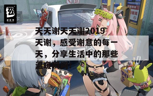 天天谢天天谢2019天谢，感受谢意的每一天，分享生活中的那些温暖瞬间！