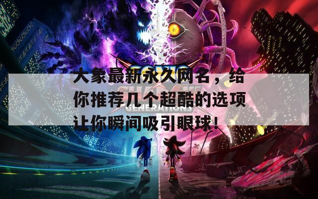 大象最新永久网名，给你推荐几个超酷的选项让你瞬间吸引眼球！