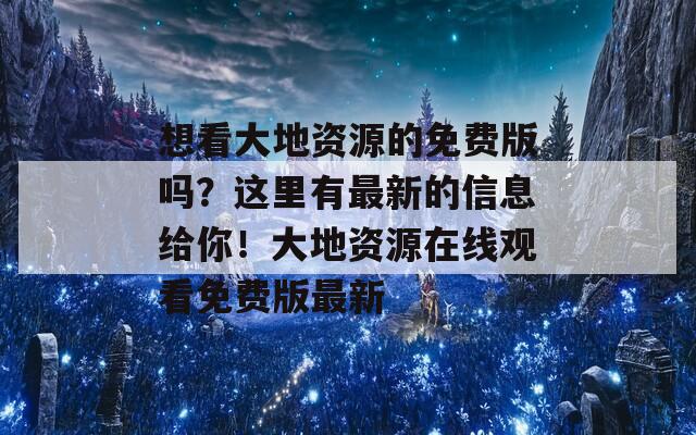 想看大地资源的免费版吗？这里有最新的信息给你！大地资源在线观看免费版最新