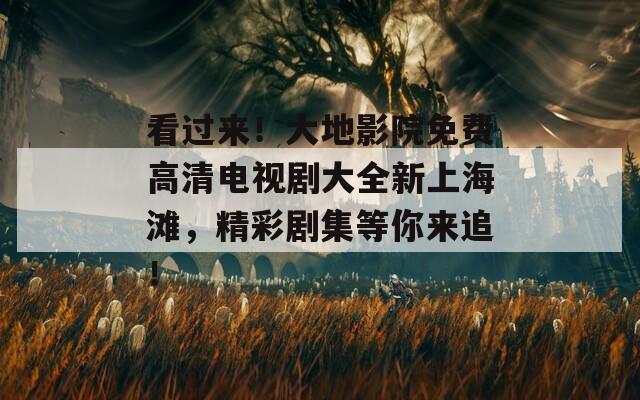 看过来！大地影院免费高清电视剧大全新上海滩，精彩剧集等你来追！
