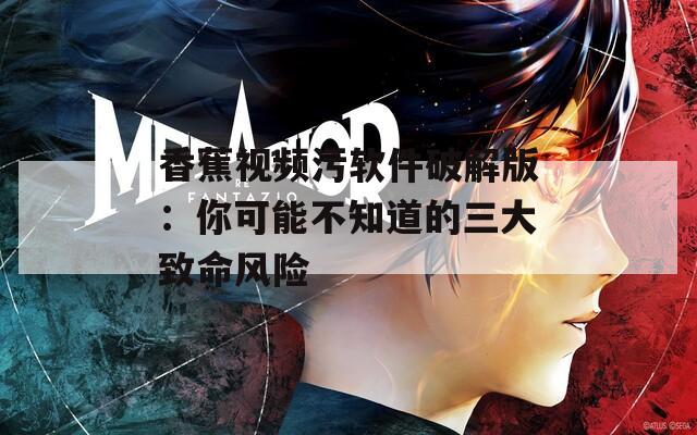 香蕉视频污软件破解版：你可能不知道的三大致命风险