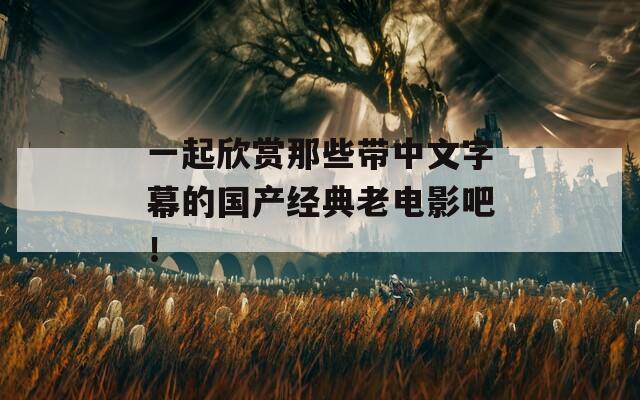一起欣赏那些带中文字幕的国产经典老电影吧！
