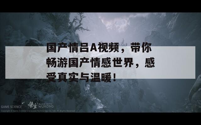 国产情吕A视频，带你畅游国产情感世界，感受真实与温暖！