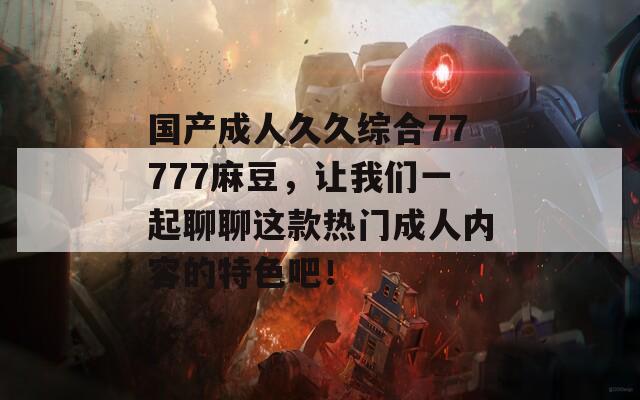 国产成人久久综合77777麻豆，让我们一起聊聊这款热门成人内容的特色吧！