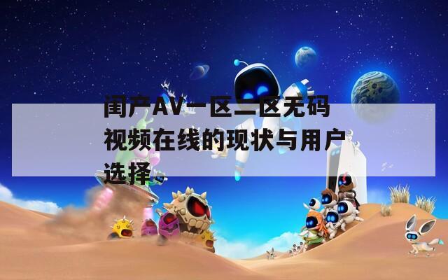 闺产AV一区二区无码视频在线的现状与用户选择