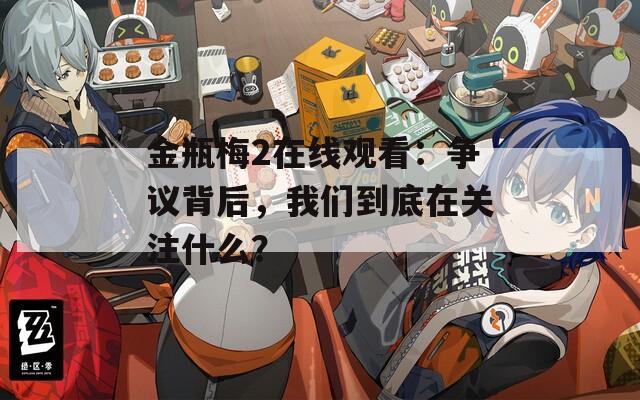 金瓶梅2在线观看：争议背后，我们到底在关注什么？