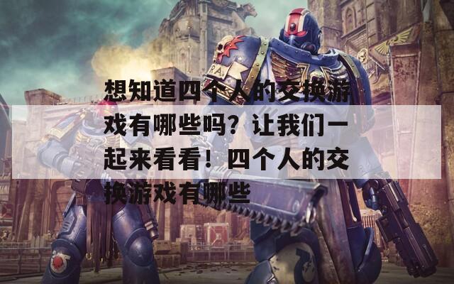 想知道四个人的交换游戏有哪些吗？让我们一起来看看！四个人的交换游戏有哪些