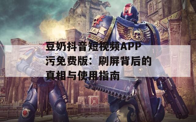 豆奶抖音短视频APP污免费版：刷屏背后的真相与使用指南