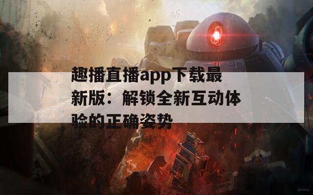 趣播直播app下载最新版：解锁全新互动体验的正确姿势