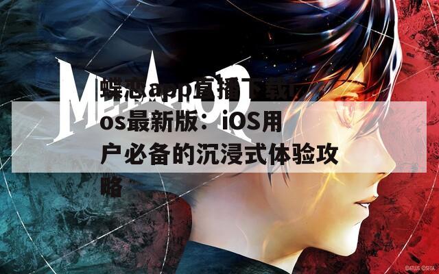 蝶恋app直播下载ios最新版：iOS用户必备的沉浸式体验攻略