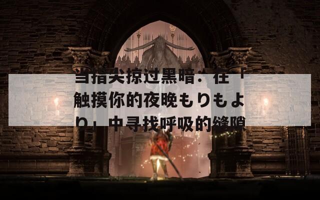当指尖掠过黑暗：在「触摸你的夜晚もりもより」中寻找呼吸的缝隙