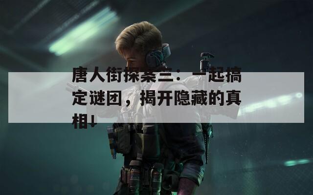 唐人街探案三：一起搞定谜团，揭开隐藏的真相！