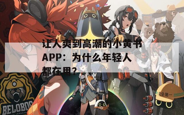 让人爽到高潮的小黄书APP：为什么年轻人都在用？