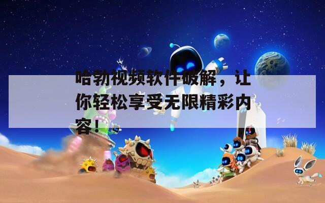 哈勃视频软件破解，让你轻松享受无限精彩内容！