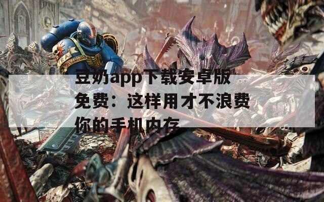 豆奶app下载安卓版免费：这样用才不浪费你的手机内存