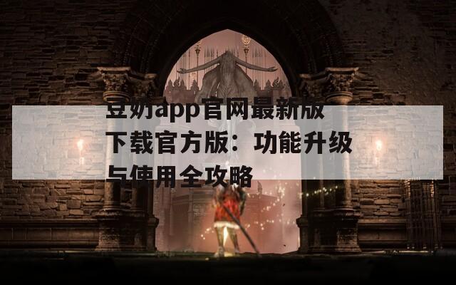 豆奶app官网最新版下载官方版：功能升级与使用全攻略