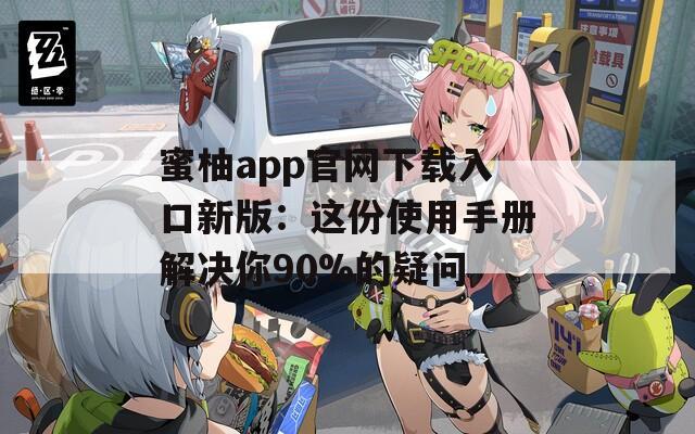 蜜柚app官网下载入口新版：这份使用手册解决你90%的疑问