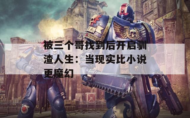 被三个哥找到后开启驯渣人生：当现实比小说更魔幻