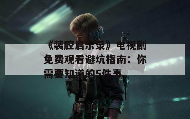 《装腔启示录》电视剧免费观看避坑指南：你需要知道的5件事