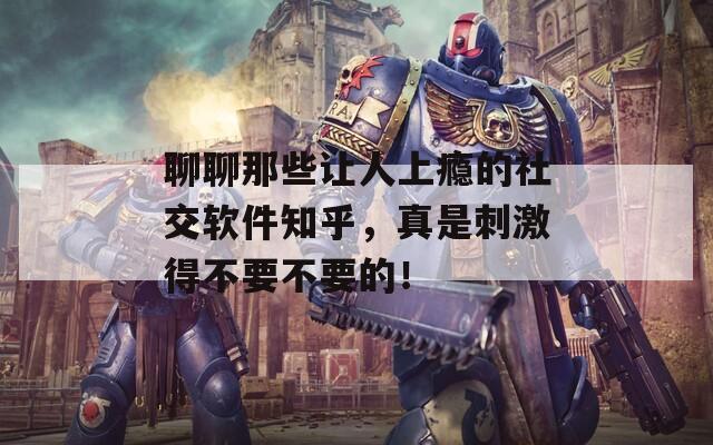 聊聊那些让人上瘾的社交软件知乎，真是刺激得不要不要的！