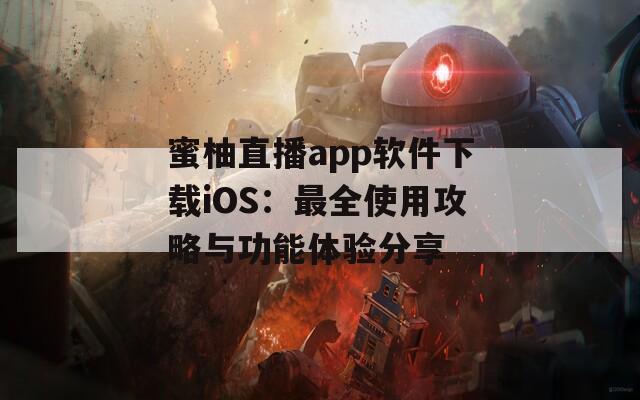 蜜柚直播app软件下载iOS：最全使用攻略与功能体验分享